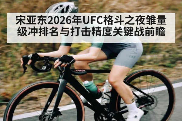 宋亚东2026年UFC格斗之夜雏量级冲排名与打击精度关键战前瞻