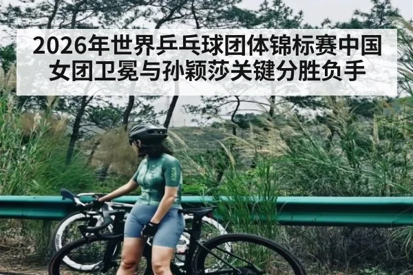 2026年世界乒乓球团体锦标赛中国女团卫冕与孙颖莎关键分胜负手