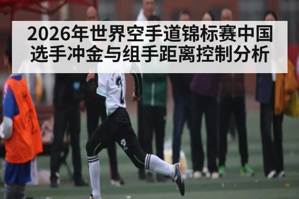 2026年世界空手道锦标赛中国选手冲金与组手距离控制分析