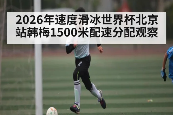 2026年速度滑冰世界杯北京站韩梅1500米配速分配观察