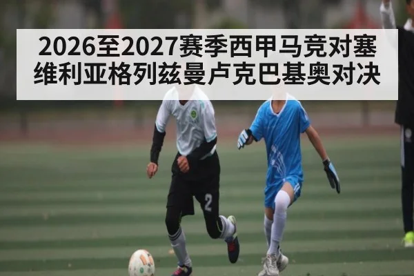 2026至2027赛季西甲马竞对塞维利亚格列兹曼卢克巴基奥对决